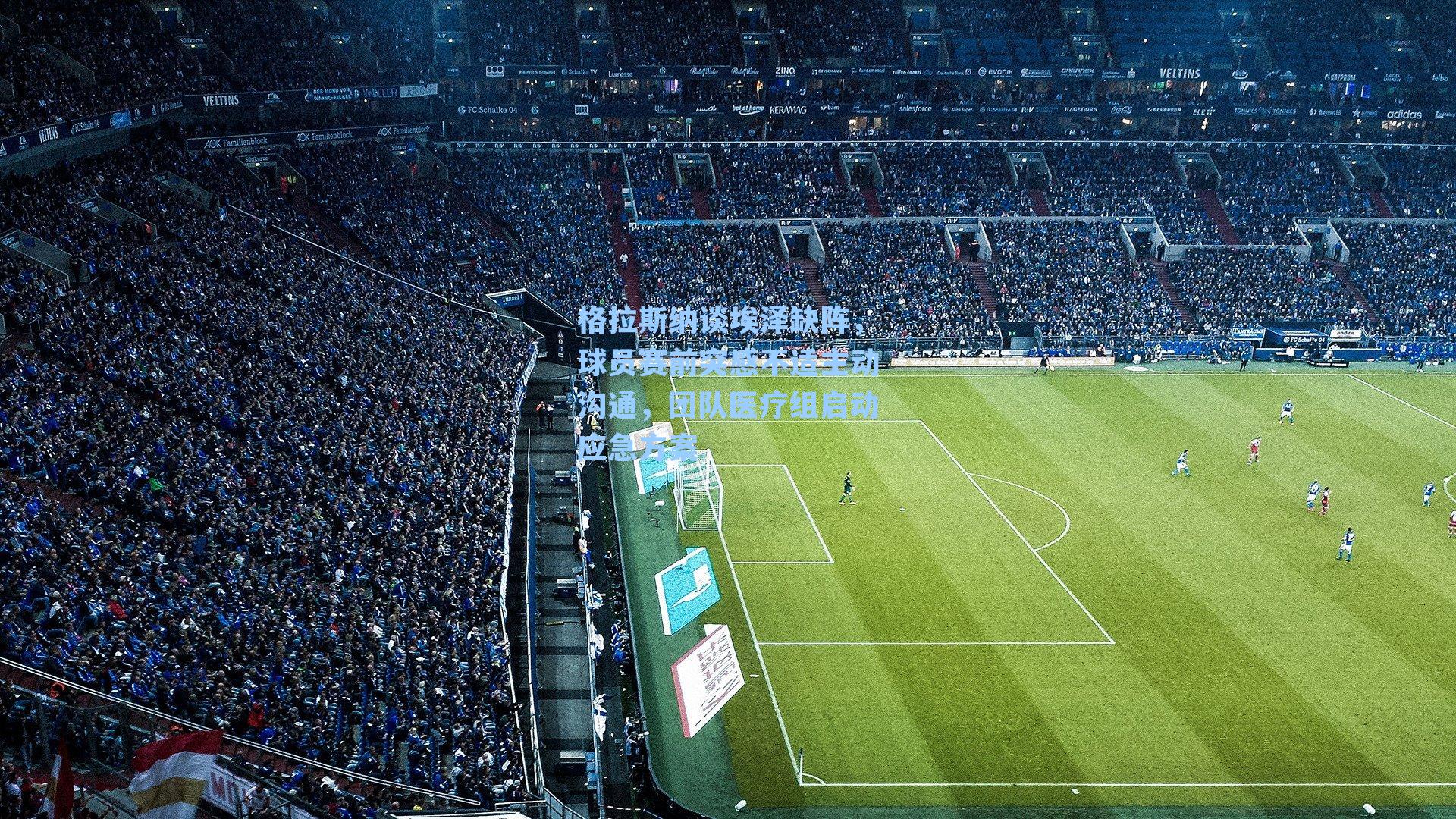 格拉斯纳谈埃泽缺阵，球员赛前突感不适主动沟通，团队医疗组启动应急方案