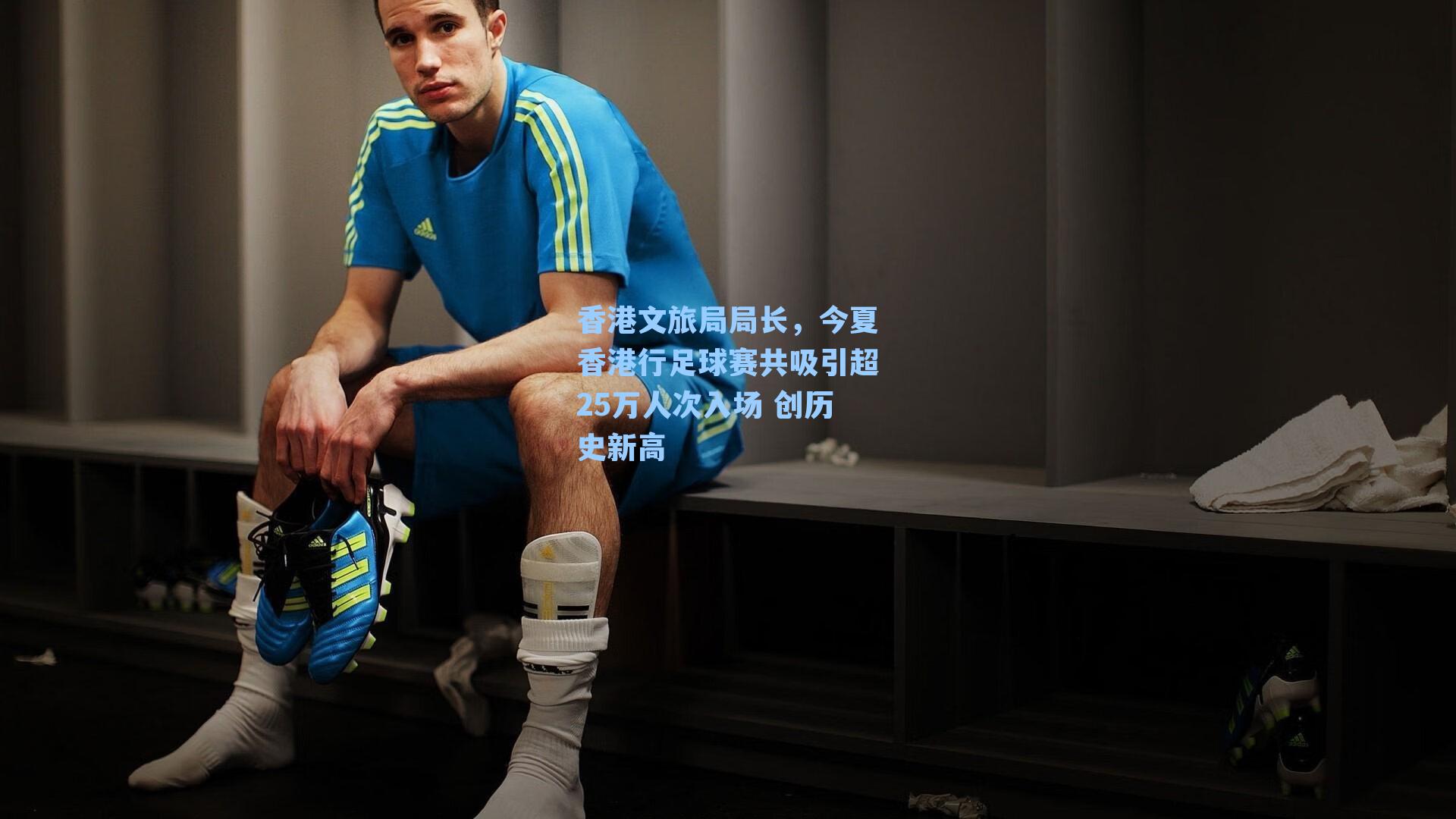 香港文旅局局长，今夏香港行足球赛共吸引超25万人次入场 创历史新高