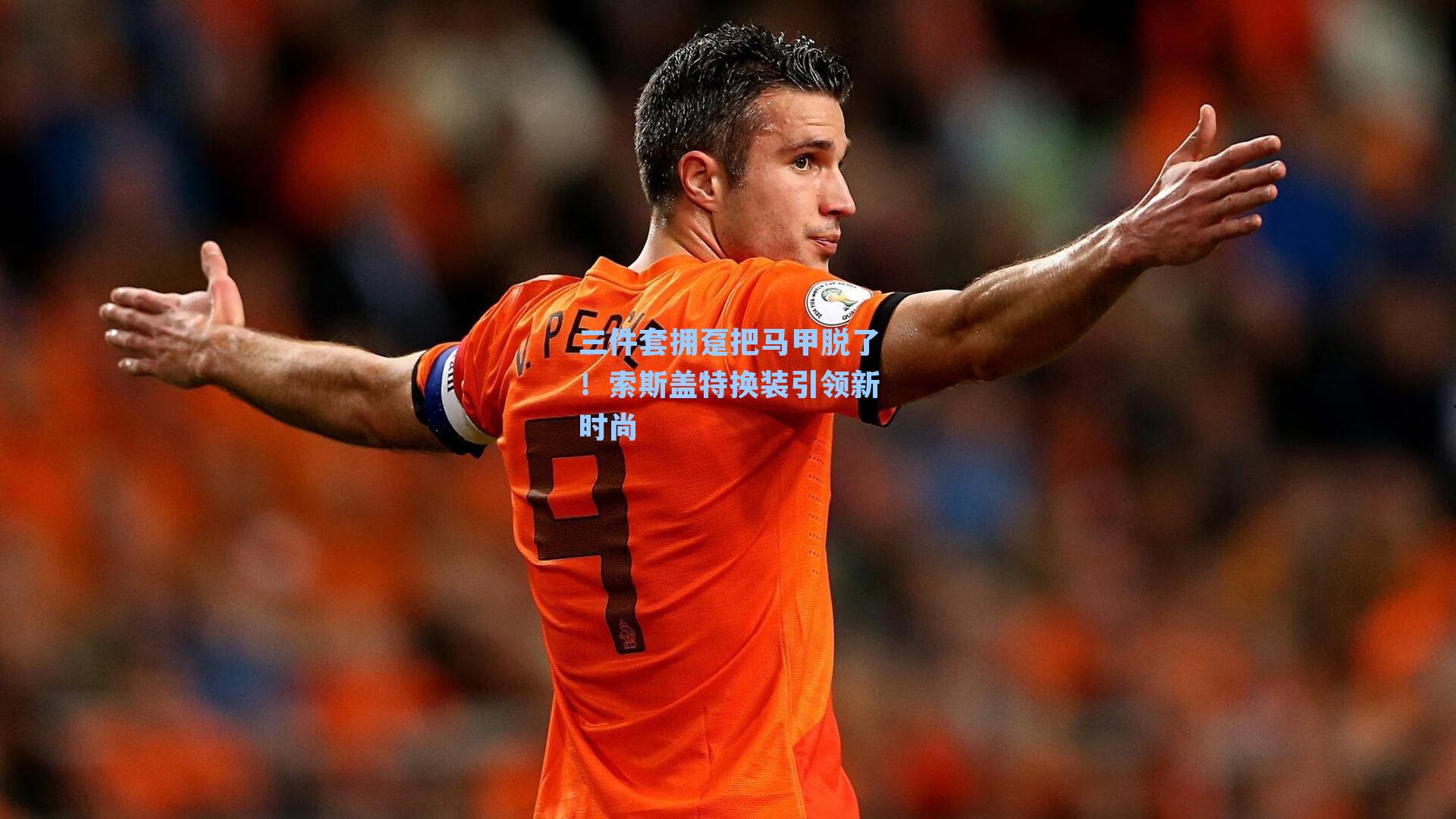 三件套拥趸把马甲脱了!索斯盖特换装引领新时尚