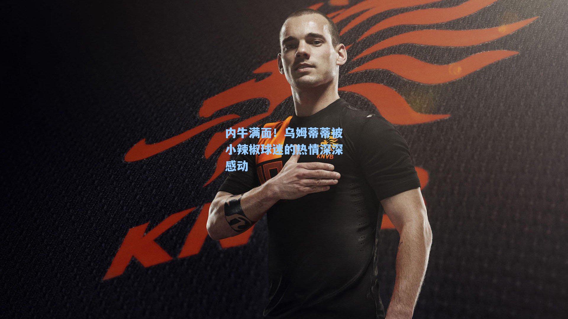 内牛满面！乌姆蒂蒂被小辣椒球迷的热情深深感动