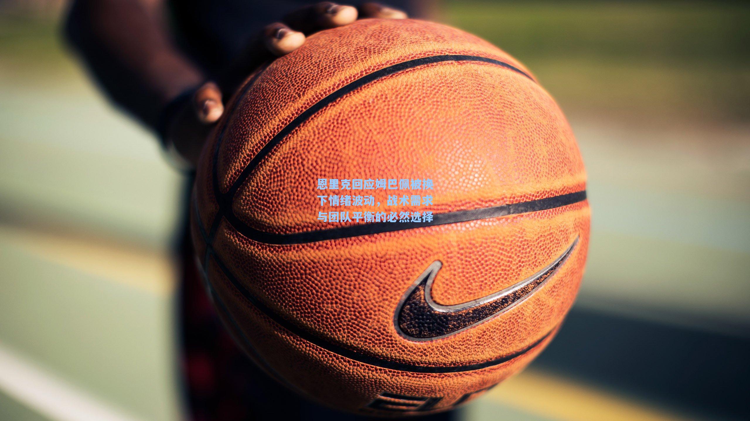 恩里克回应姆巴佩被换下情绪波动,战术需求与团队平衡的必然选择