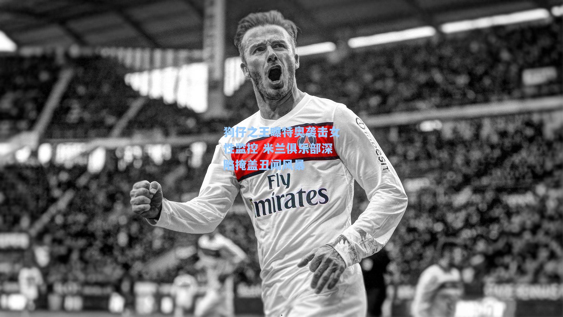 狗仔之王曝特奥袭击女性监控 米兰俱乐部深陷掩盖丑闻风暴