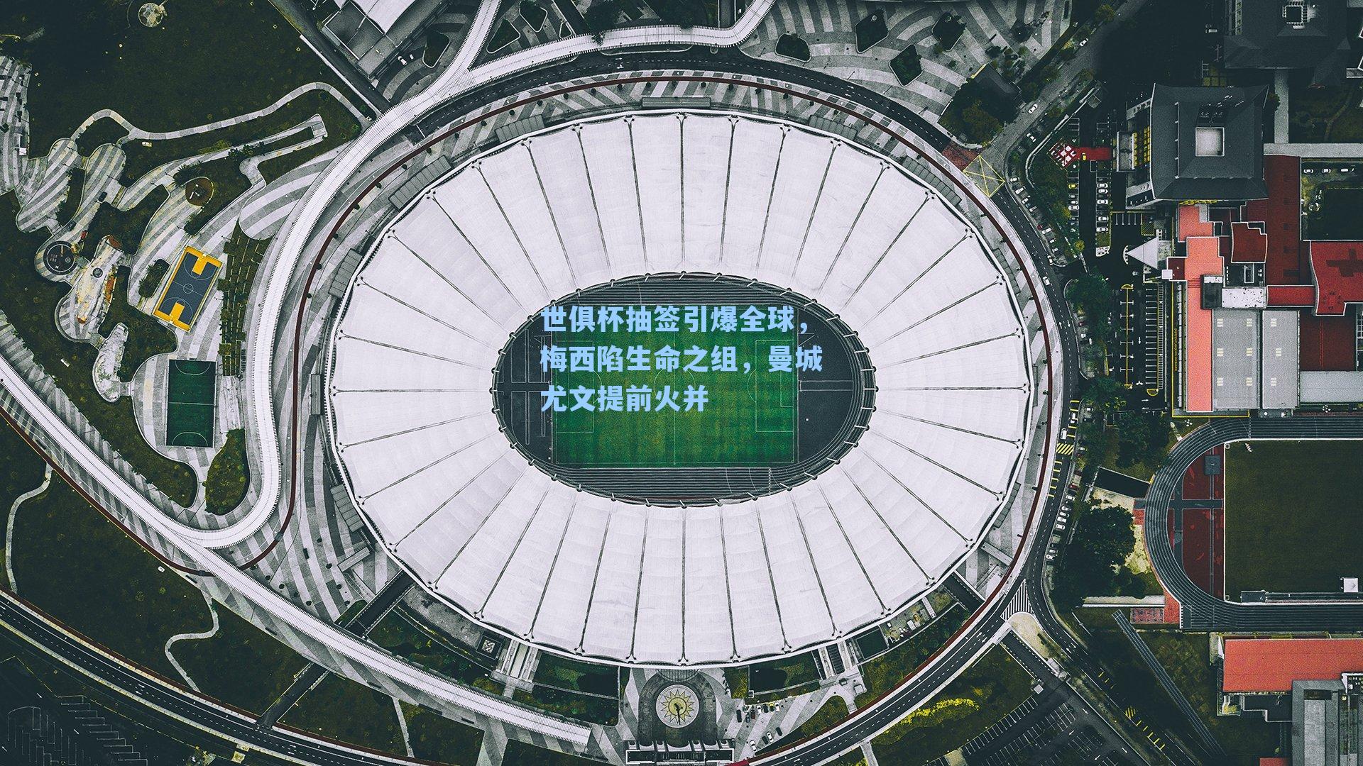 世俱杯抽签引爆全球,梅西陷生命之组,曼城尤文提前火并