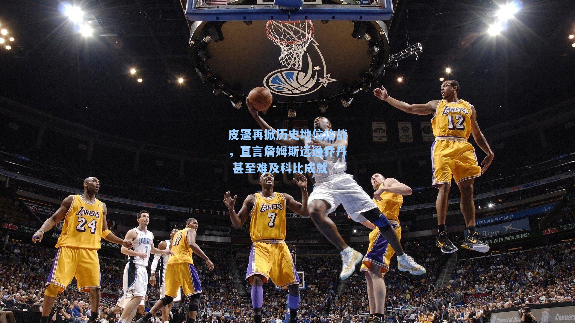 皮蓬再掀历史地位论战,直言詹姆斯远逊乔丹 甚至难及科比成就