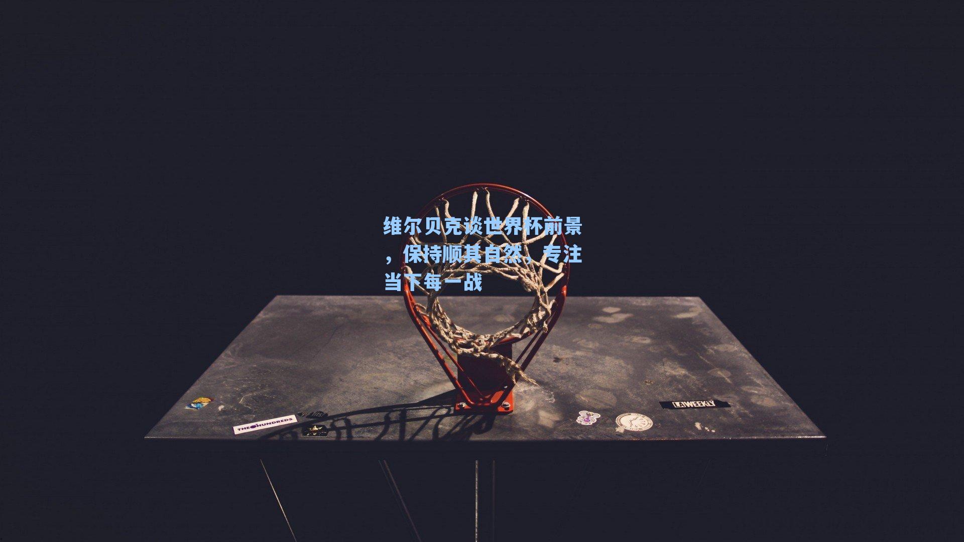 维尔贝克谈世界杯前景，保持顺其自然，专注当下每一战