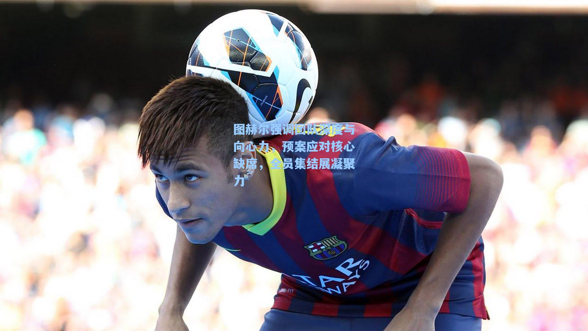 图赫尔强调团队深度与向心力，预案应对核心缺席，全员集结展凝聚力