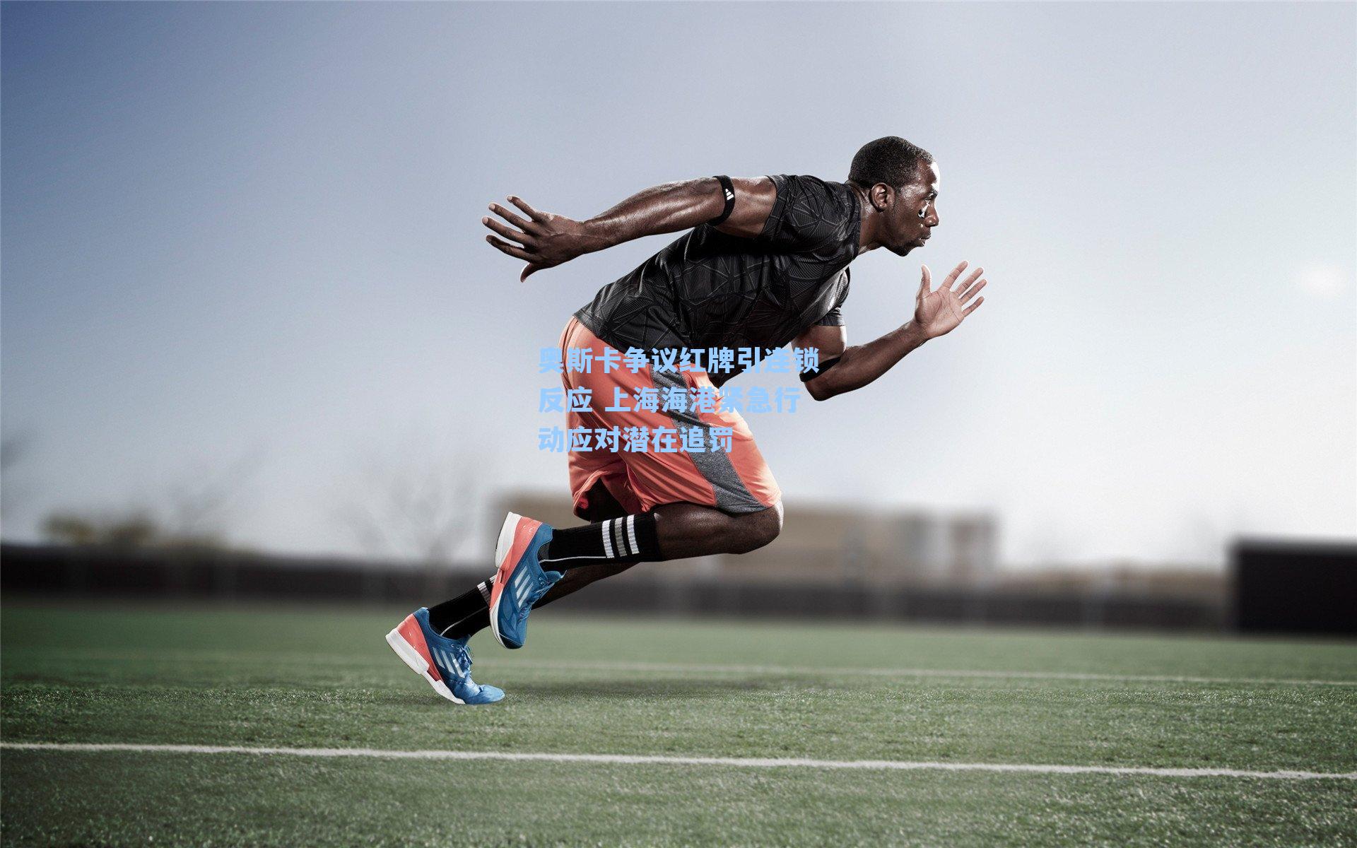 奥斯卡争议红牌引连锁反应 上海海港紧急行动应对潜在追罚