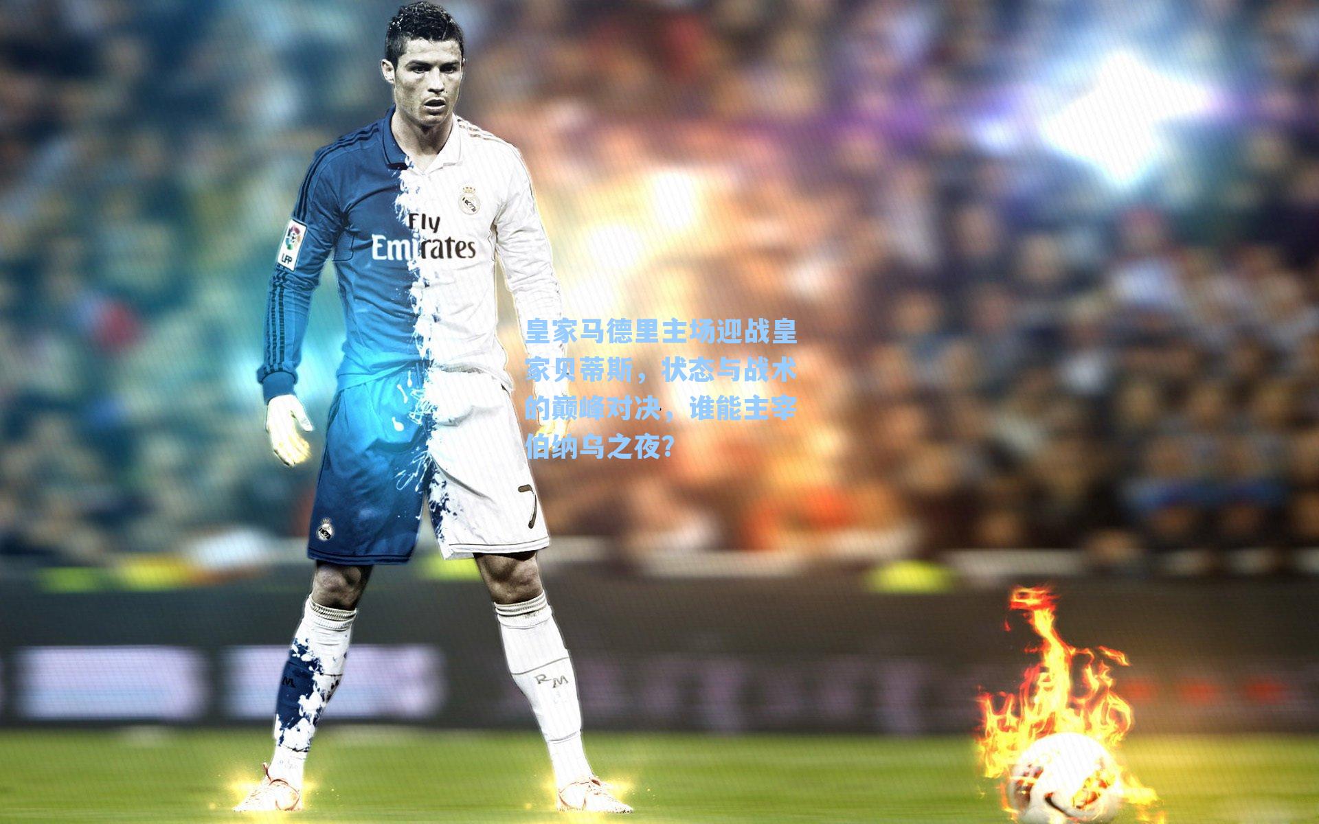 皇家马德里主场迎战皇家贝蒂斯，状态与战术的巅峰对决，谁能主宰伯纳乌之夜？