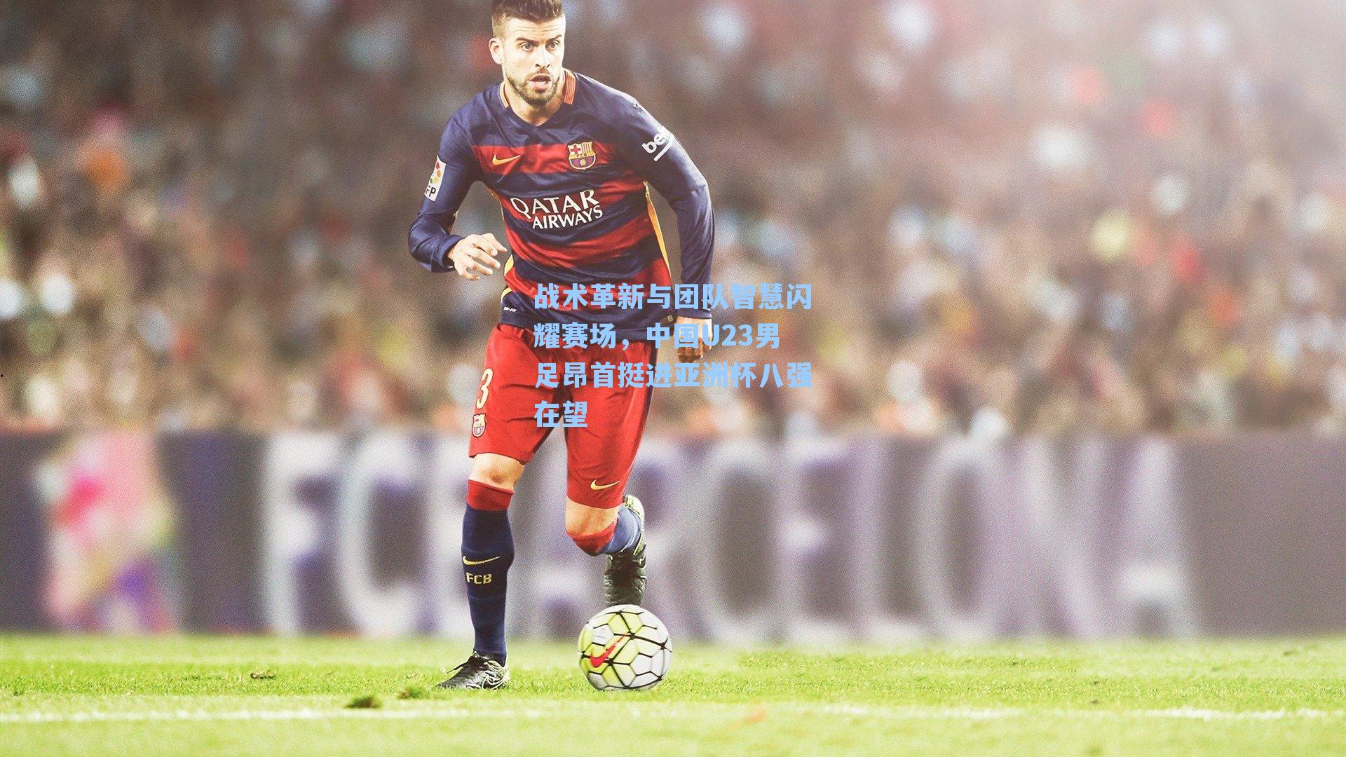 战术革新与团队智慧闪耀赛场，中国U23男足昂首挺进亚洲杯八强在望